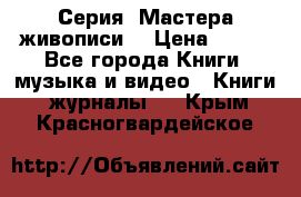 Серия “Мастера живописи“ › Цена ­ 300 - Все города Книги, музыка и видео » Книги, журналы   . Крым,Красногвардейское